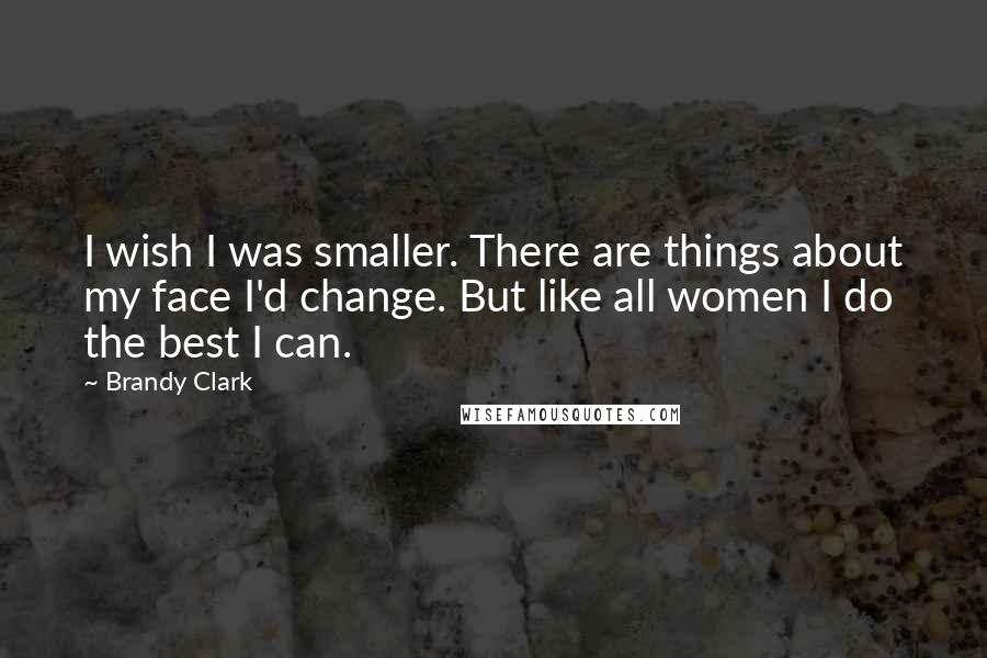 Brandy Clark Quotes: I wish I was smaller. There are things about my face I'd change. But like all women I do the best I can.