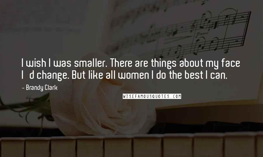 Brandy Clark Quotes: I wish I was smaller. There are things about my face I'd change. But like all women I do the best I can.