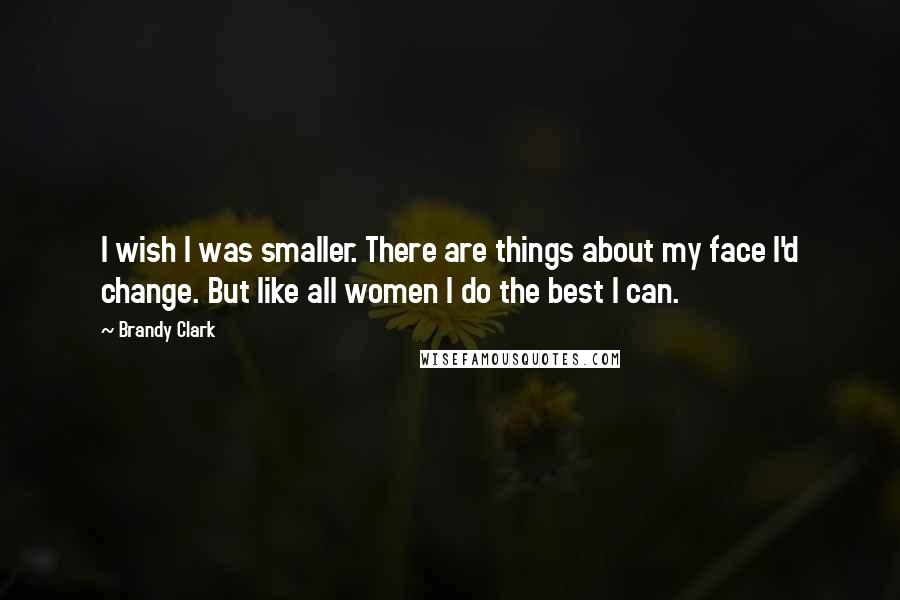 Brandy Clark Quotes: I wish I was smaller. There are things about my face I'd change. But like all women I do the best I can.