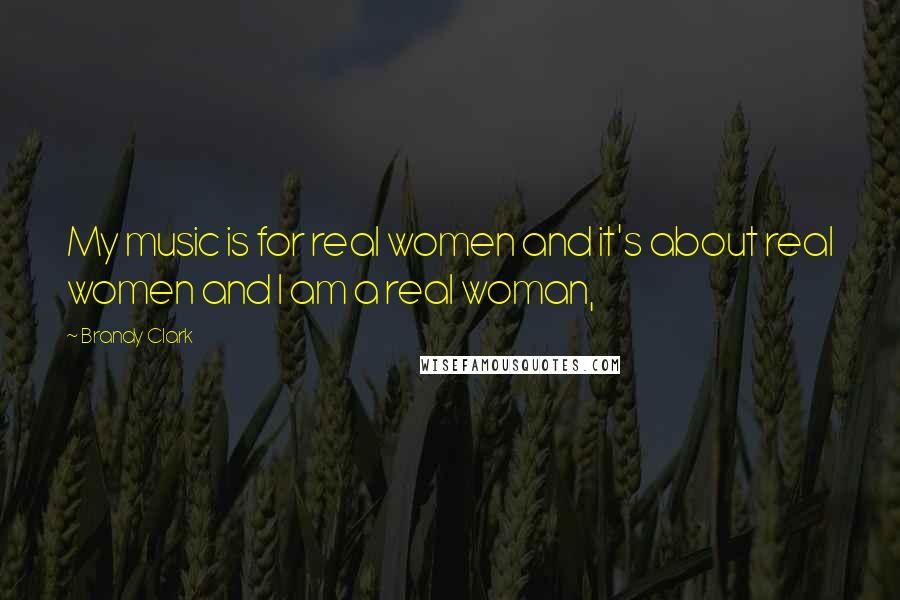 Brandy Clark Quotes: My music is for real women and it's about real women and I am a real woman,
