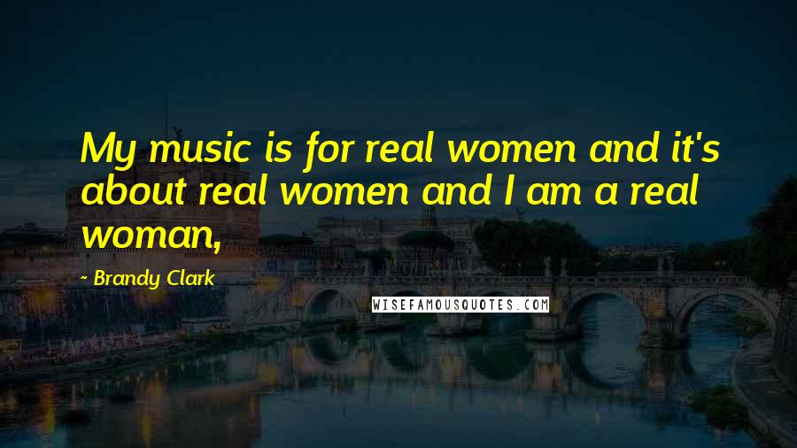 Brandy Clark Quotes: My music is for real women and it's about real women and I am a real woman,