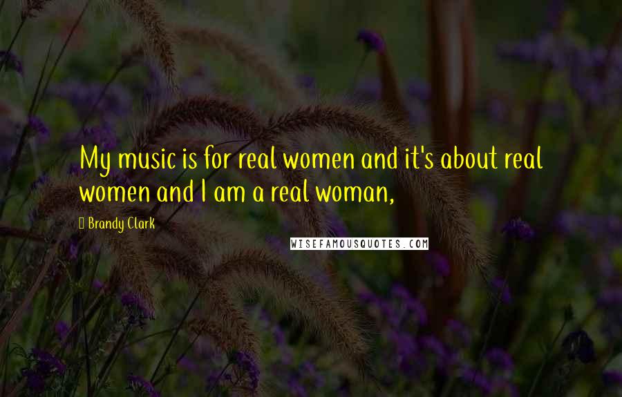 Brandy Clark Quotes: My music is for real women and it's about real women and I am a real woman,