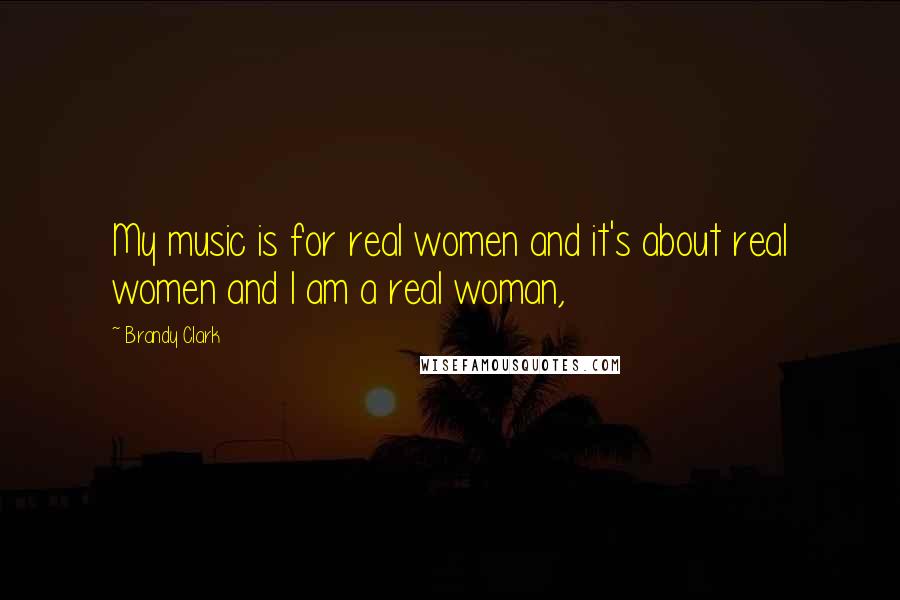 Brandy Clark Quotes: My music is for real women and it's about real women and I am a real woman,