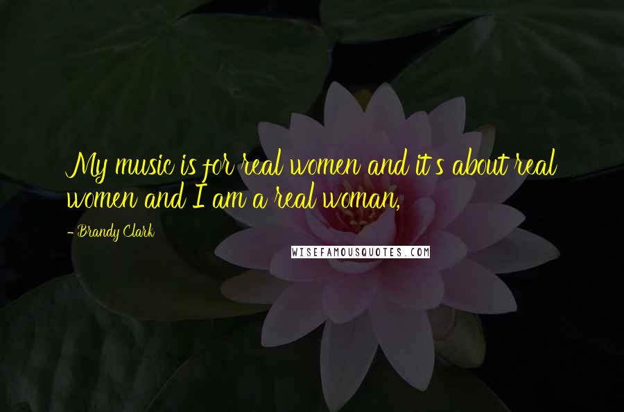 Brandy Clark Quotes: My music is for real women and it's about real women and I am a real woman,