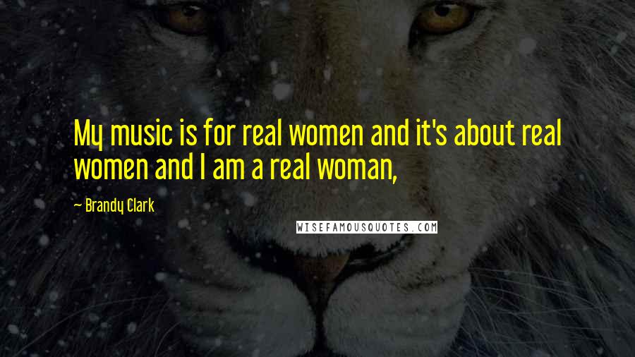 Brandy Clark Quotes: My music is for real women and it's about real women and I am a real woman,