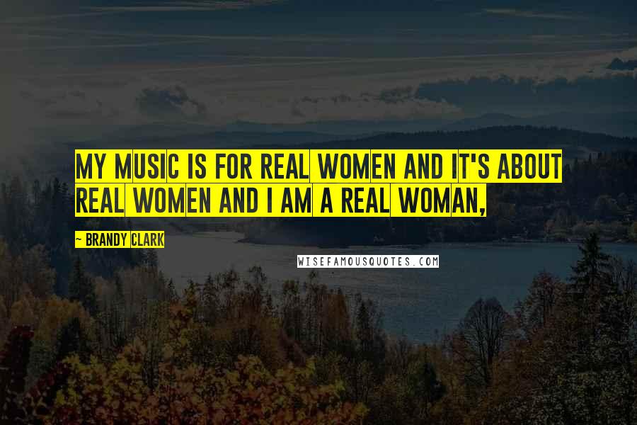 Brandy Clark Quotes: My music is for real women and it's about real women and I am a real woman,