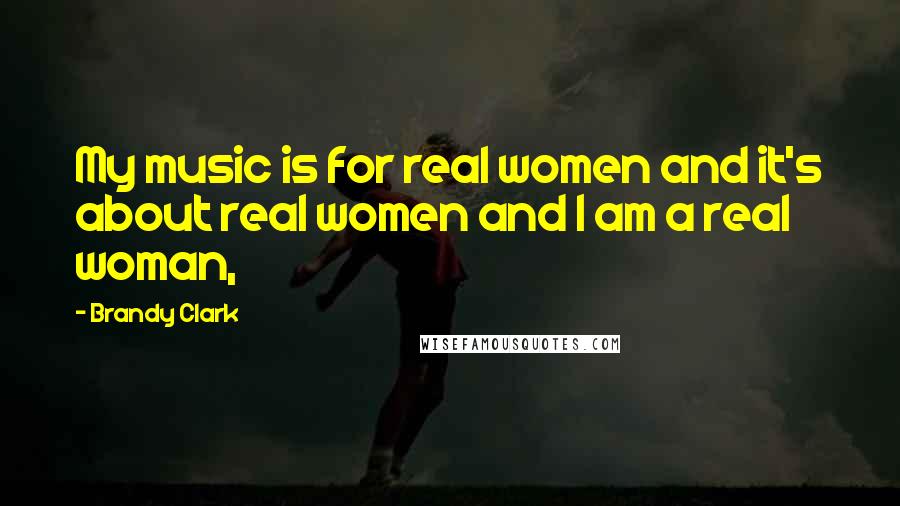 Brandy Clark Quotes: My music is for real women and it's about real women and I am a real woman,