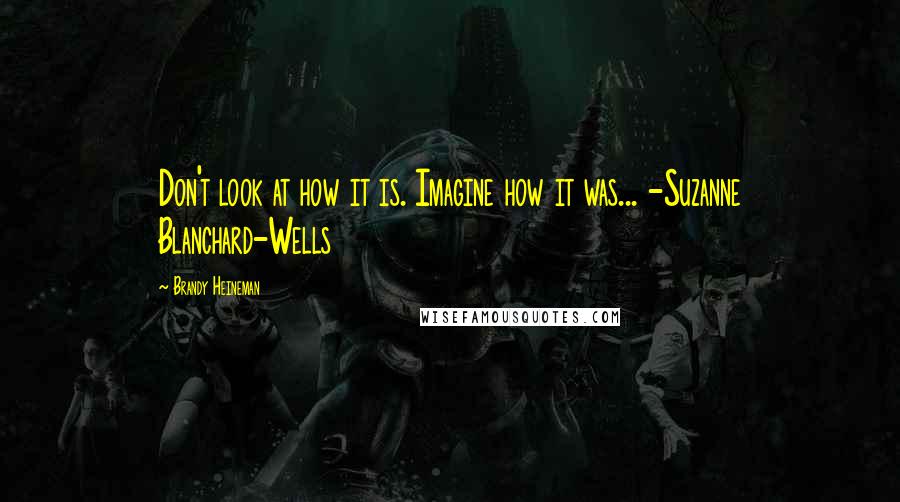 Brandy Heineman Quotes: Don't look at how it is. Imagine how it was... -Suzanne Blanchard-Wells