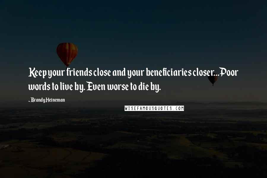 Brandy Heineman Quotes: Keep your friends close and your beneficiaries closer...Poor words to live by. Even worse to die by.