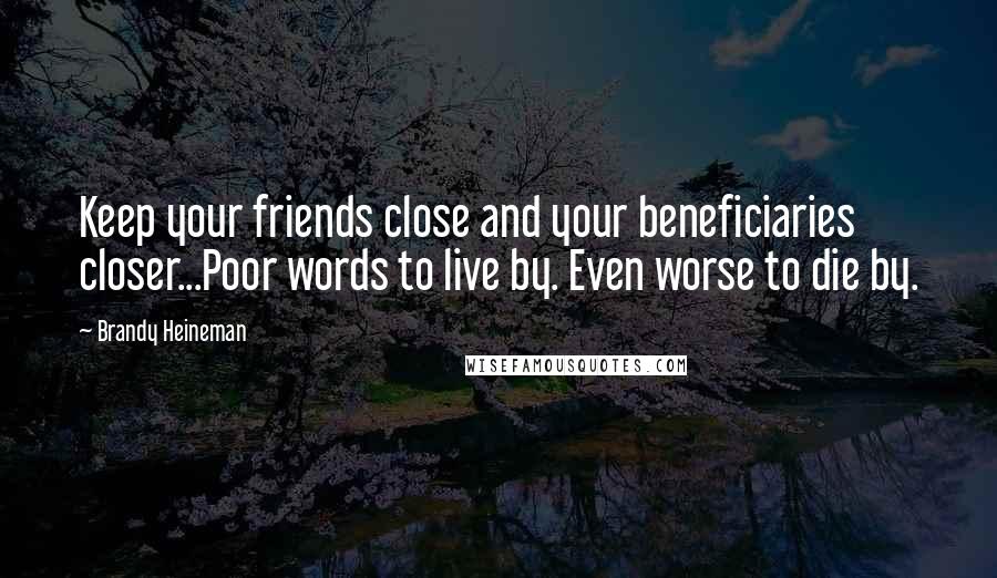 Brandy Heineman Quotes: Keep your friends close and your beneficiaries closer...Poor words to live by. Even worse to die by.