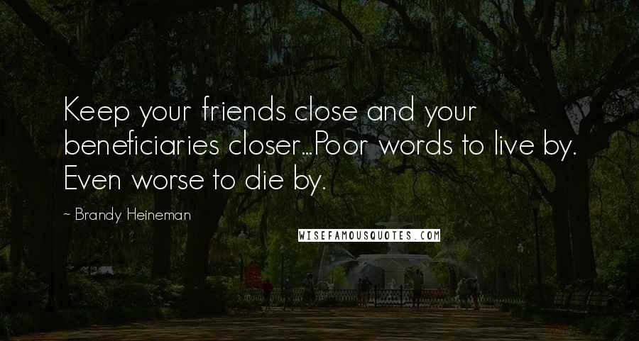 Brandy Heineman Quotes: Keep your friends close and your beneficiaries closer...Poor words to live by. Even worse to die by.