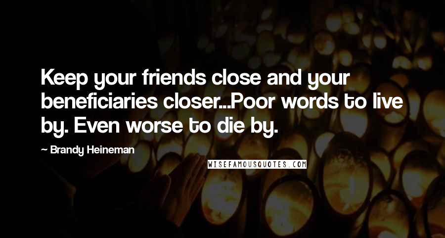 Brandy Heineman Quotes: Keep your friends close and your beneficiaries closer...Poor words to live by. Even worse to die by.