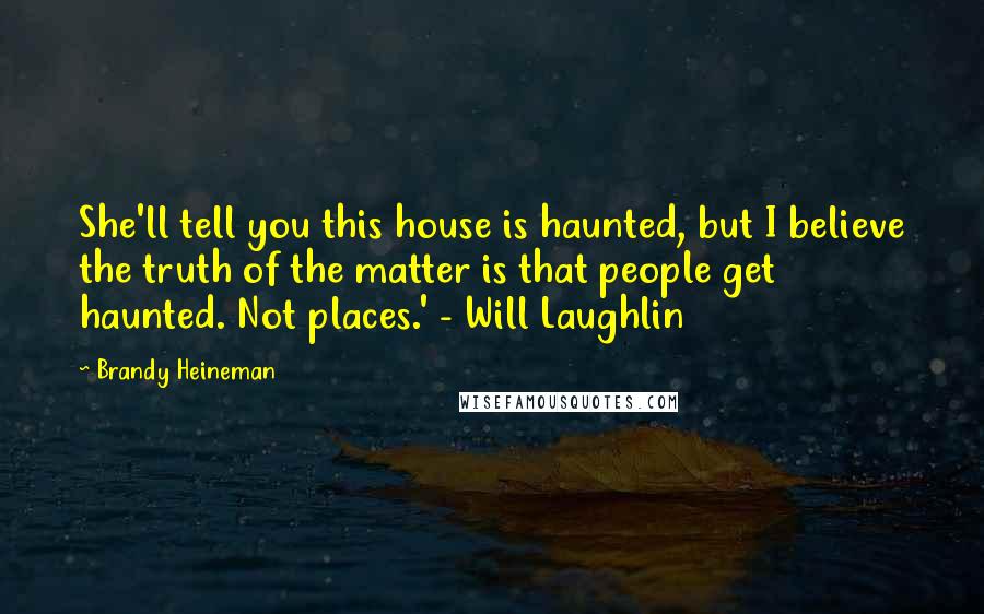 Brandy Heineman Quotes: She'll tell you this house is haunted, but I believe the truth of the matter is that people get haunted. Not places.' - Will Laughlin