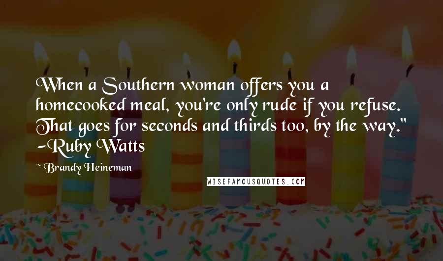 Brandy Heineman Quotes: When a Southern woman offers you a homecooked meal, you're only rude if you refuse. That goes for seconds and thirds too, by the way." -Ruby Watts