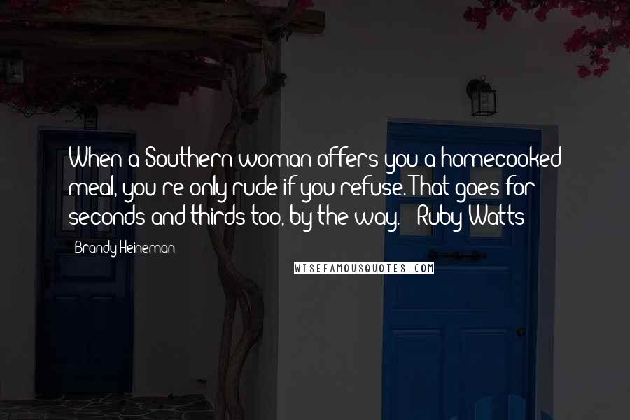 Brandy Heineman Quotes: When a Southern woman offers you a homecooked meal, you're only rude if you refuse. That goes for seconds and thirds too, by the way." -Ruby Watts