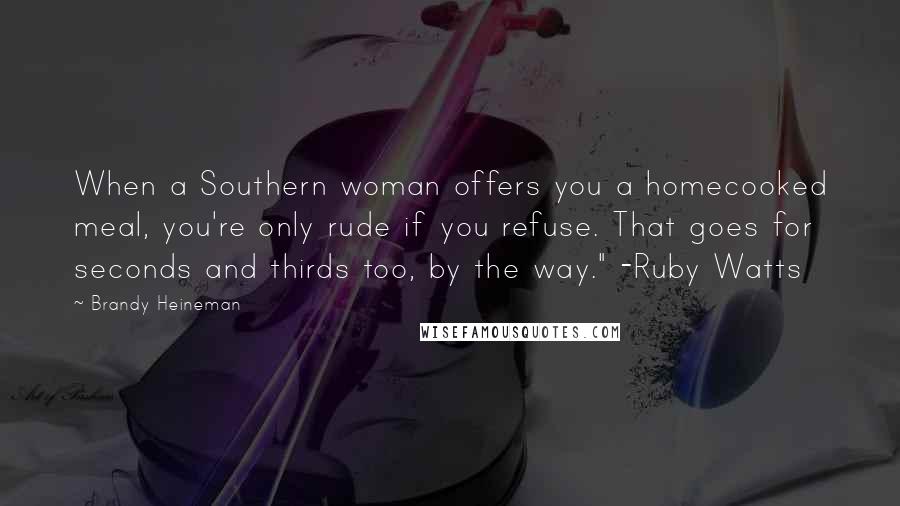 Brandy Heineman Quotes: When a Southern woman offers you a homecooked meal, you're only rude if you refuse. That goes for seconds and thirds too, by the way." -Ruby Watts