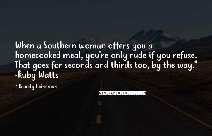 Brandy Heineman Quotes: When a Southern woman offers you a homecooked meal, you're only rude if you refuse. That goes for seconds and thirds too, by the way." -Ruby Watts