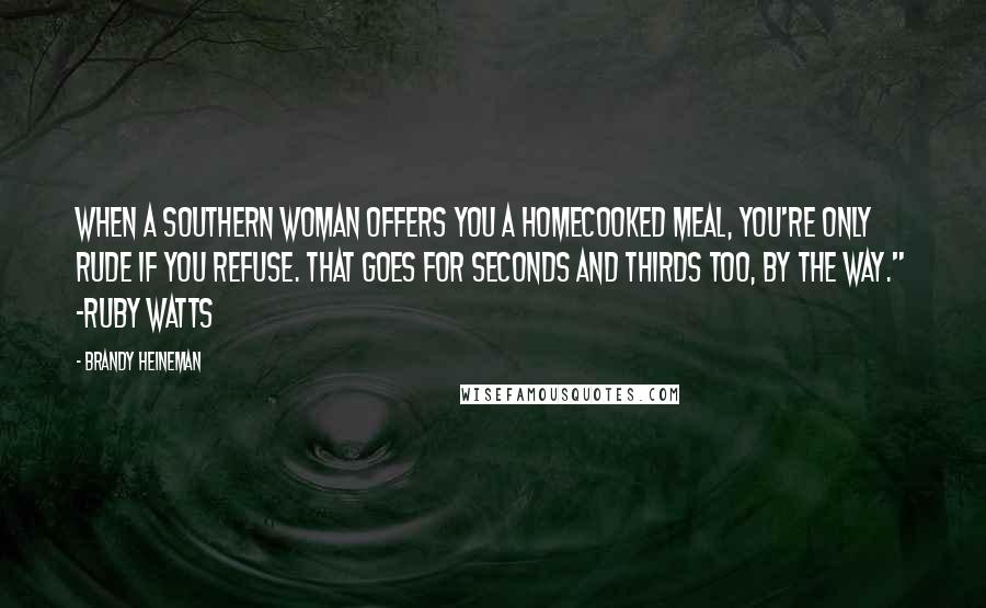 Brandy Heineman Quotes: When a Southern woman offers you a homecooked meal, you're only rude if you refuse. That goes for seconds and thirds too, by the way." -Ruby Watts