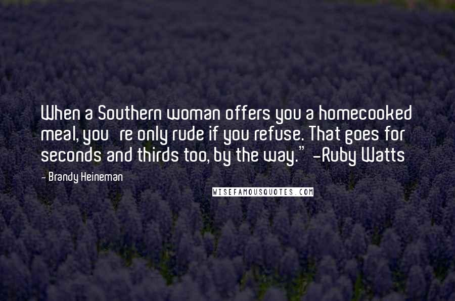 Brandy Heineman Quotes: When a Southern woman offers you a homecooked meal, you're only rude if you refuse. That goes for seconds and thirds too, by the way." -Ruby Watts