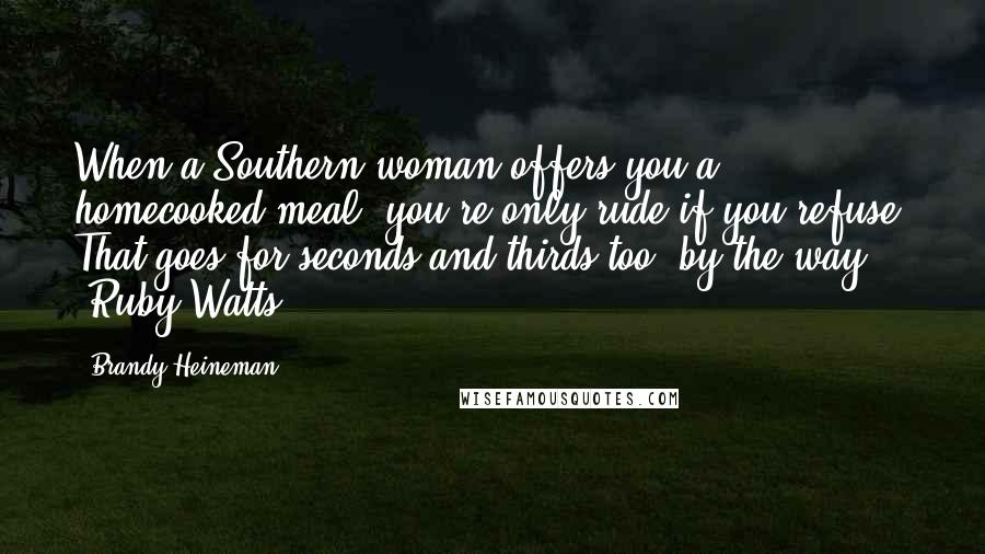 Brandy Heineman Quotes: When a Southern woman offers you a homecooked meal, you're only rude if you refuse. That goes for seconds and thirds too, by the way." -Ruby Watts
