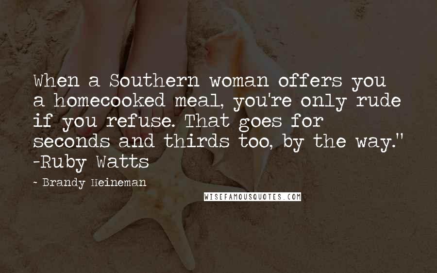 Brandy Heineman Quotes: When a Southern woman offers you a homecooked meal, you're only rude if you refuse. That goes for seconds and thirds too, by the way." -Ruby Watts