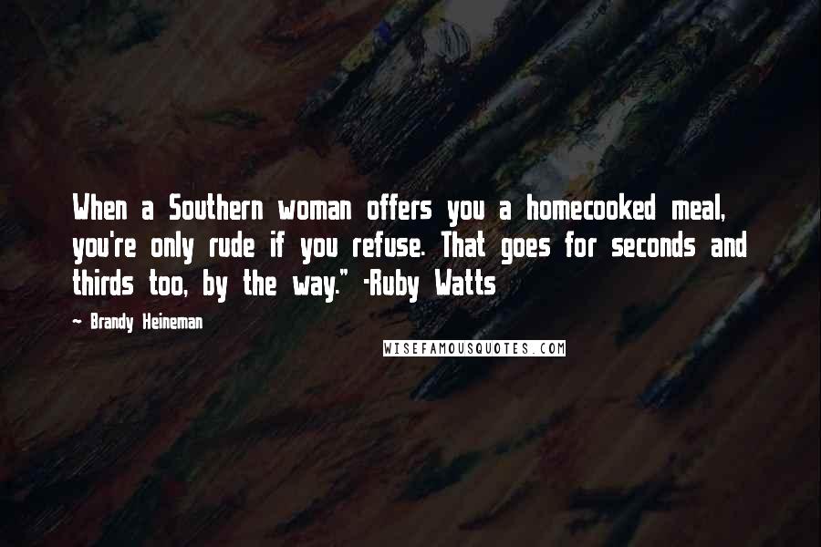 Brandy Heineman Quotes: When a Southern woman offers you a homecooked meal, you're only rude if you refuse. That goes for seconds and thirds too, by the way." -Ruby Watts