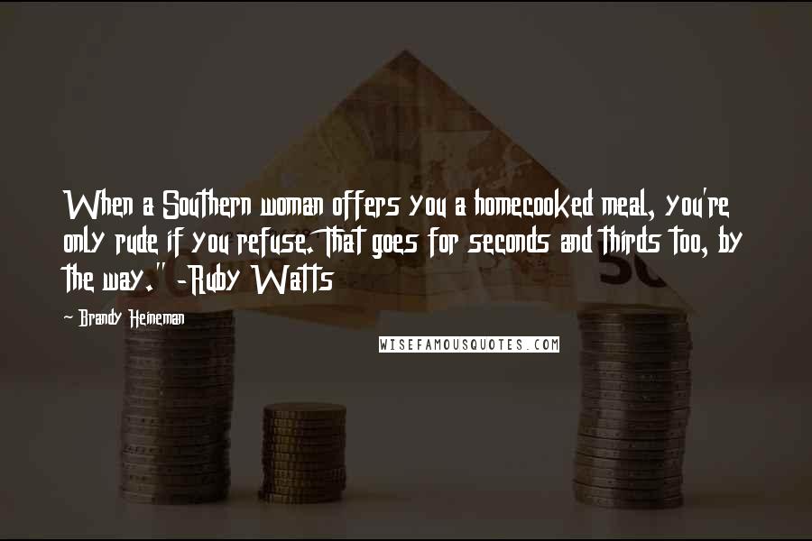 Brandy Heineman Quotes: When a Southern woman offers you a homecooked meal, you're only rude if you refuse. That goes for seconds and thirds too, by the way." -Ruby Watts