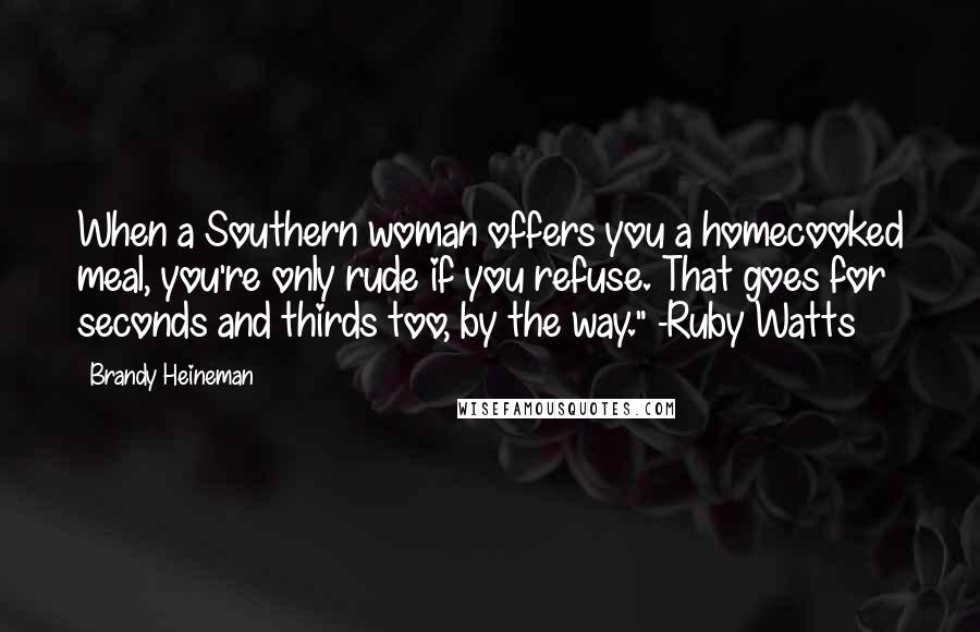 Brandy Heineman Quotes: When a Southern woman offers you a homecooked meal, you're only rude if you refuse. That goes for seconds and thirds too, by the way." -Ruby Watts