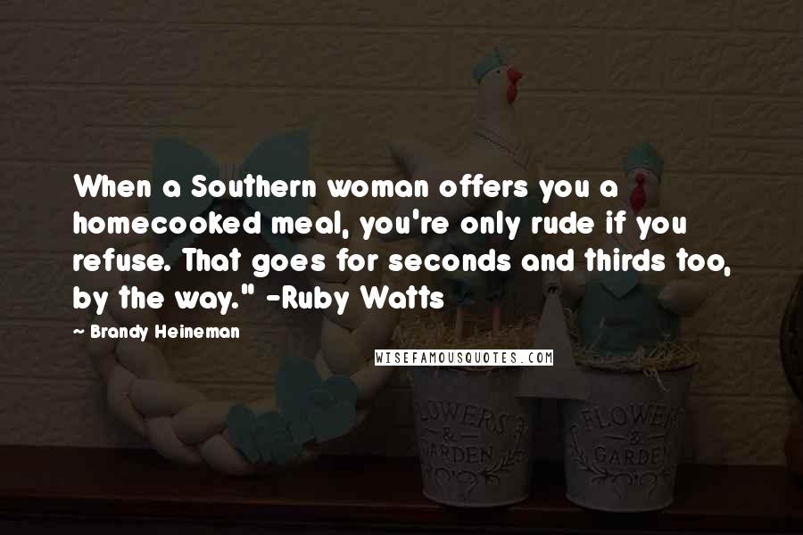 Brandy Heineman Quotes: When a Southern woman offers you a homecooked meal, you're only rude if you refuse. That goes for seconds and thirds too, by the way." -Ruby Watts