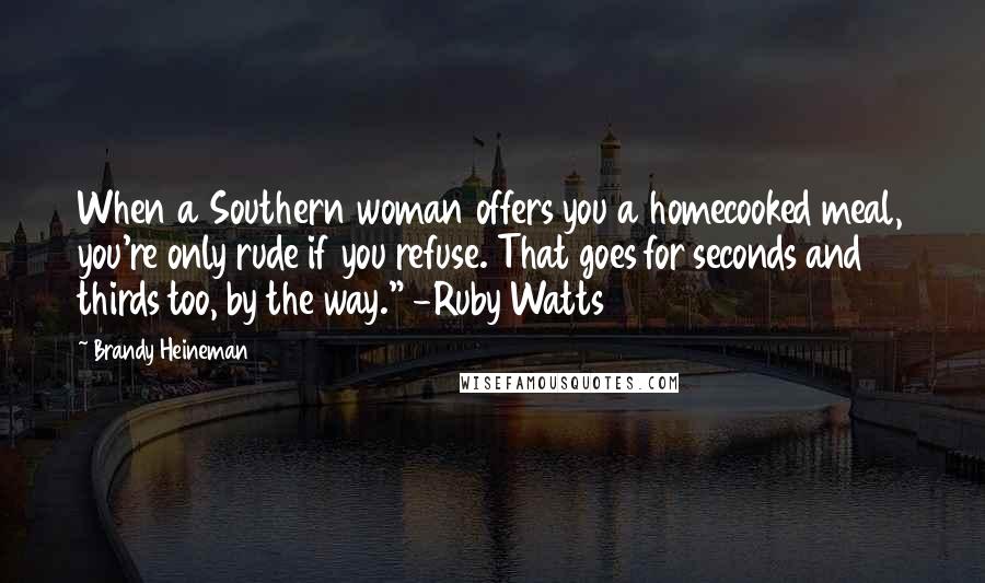 Brandy Heineman Quotes: When a Southern woman offers you a homecooked meal, you're only rude if you refuse. That goes for seconds and thirds too, by the way." -Ruby Watts