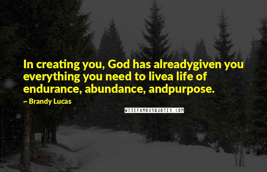 Brandy Lucas Quotes: In creating you, God has alreadygiven you everything you need to livea life of endurance, abundance, andpurpose.