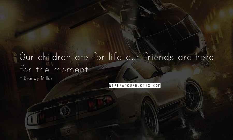 Brandy Miller Quotes: Our children are for life our friends are here for the moment.