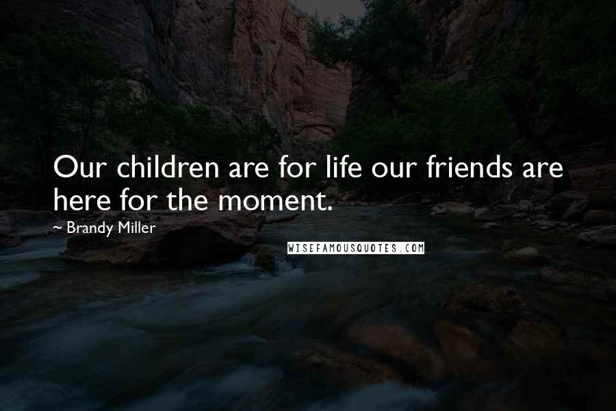 Brandy Miller Quotes: Our children are for life our friends are here for the moment.