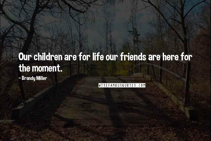 Brandy Miller Quotes: Our children are for life our friends are here for the moment.