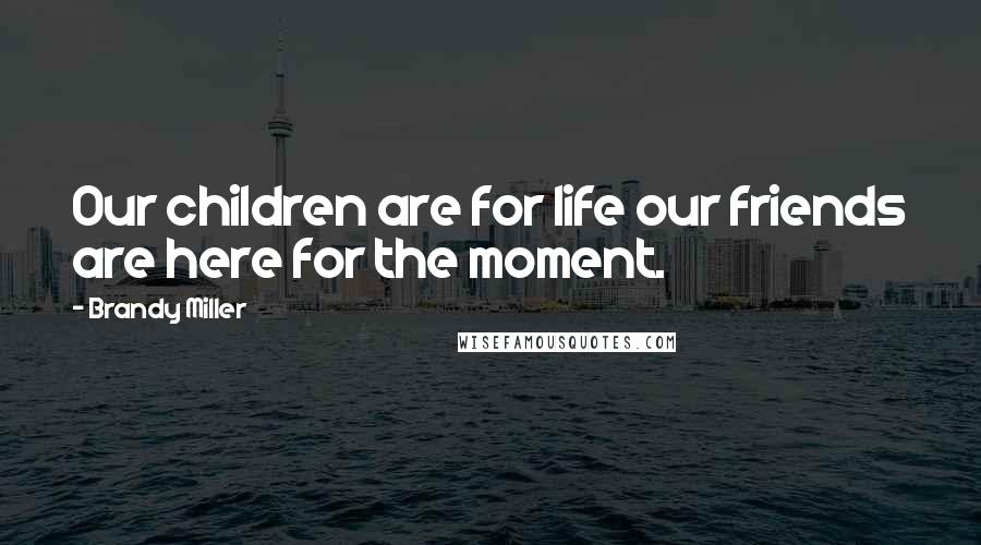 Brandy Miller Quotes: Our children are for life our friends are here for the moment.