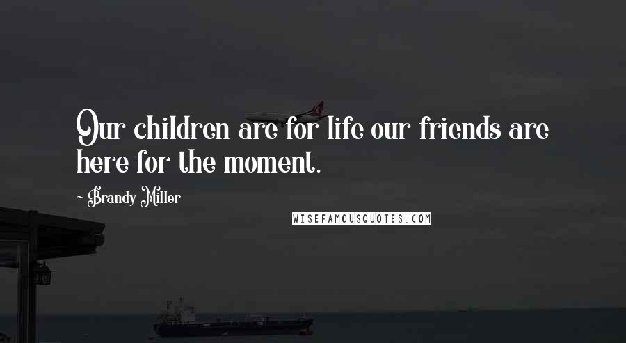 Brandy Miller Quotes: Our children are for life our friends are here for the moment.