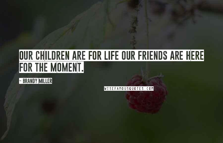 Brandy Miller Quotes: Our children are for life our friends are here for the moment.