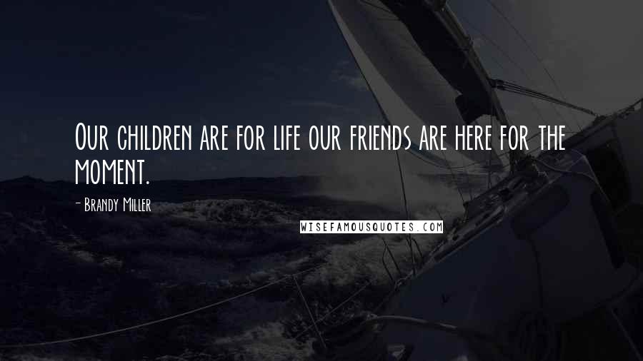 Brandy Miller Quotes: Our children are for life our friends are here for the moment.