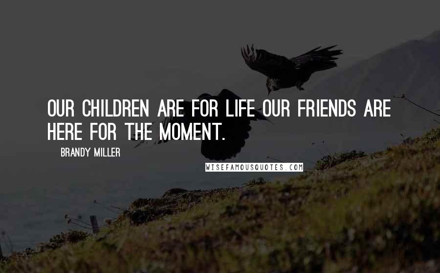 Brandy Miller Quotes: Our children are for life our friends are here for the moment.