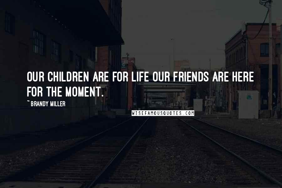 Brandy Miller Quotes: Our children are for life our friends are here for the moment.