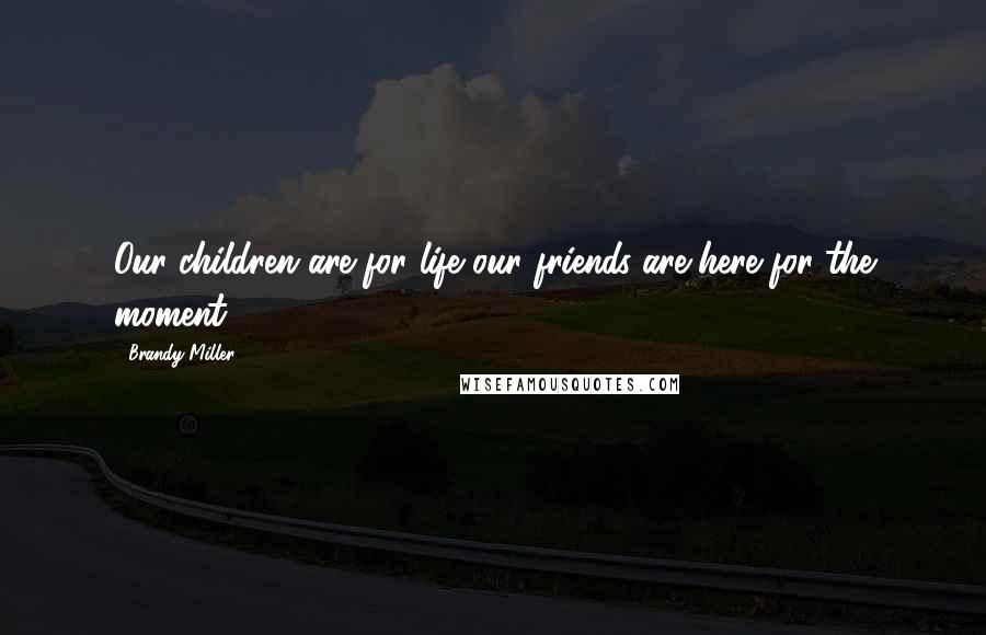 Brandy Miller Quotes: Our children are for life our friends are here for the moment.