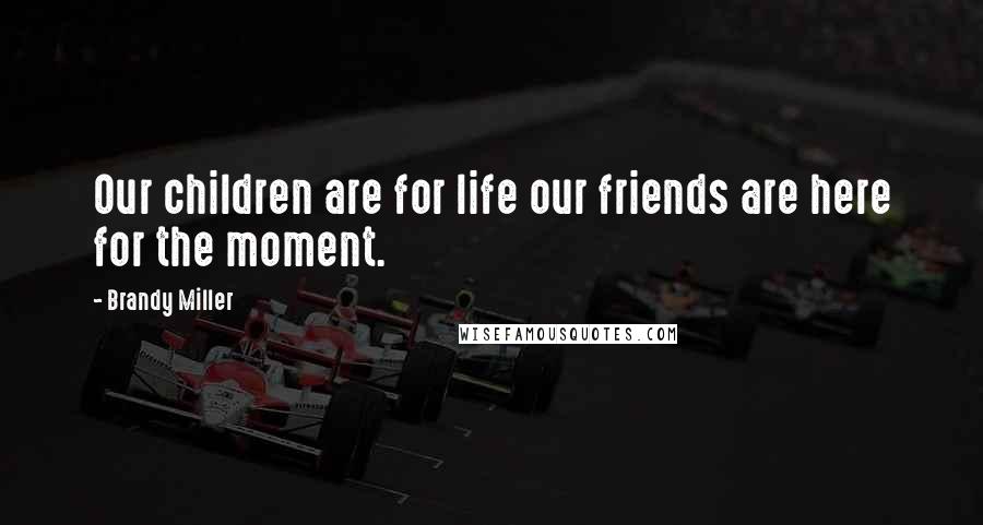 Brandy Miller Quotes: Our children are for life our friends are here for the moment.