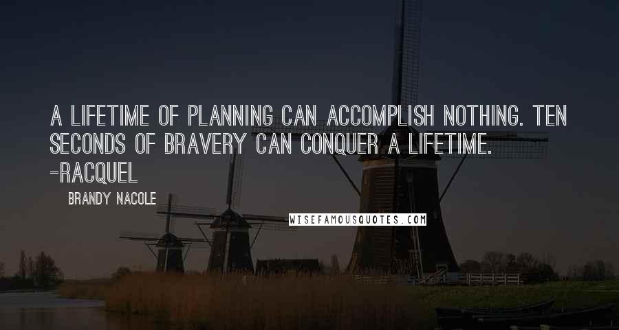 Brandy Nacole Quotes: A lifetime of planning can accomplish nothing. Ten seconds of bravery can conquer a lifetime. -Racquel