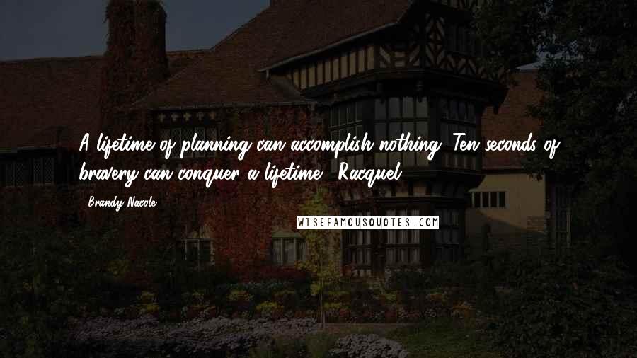 Brandy Nacole Quotes: A lifetime of planning can accomplish nothing. Ten seconds of bravery can conquer a lifetime. -Racquel