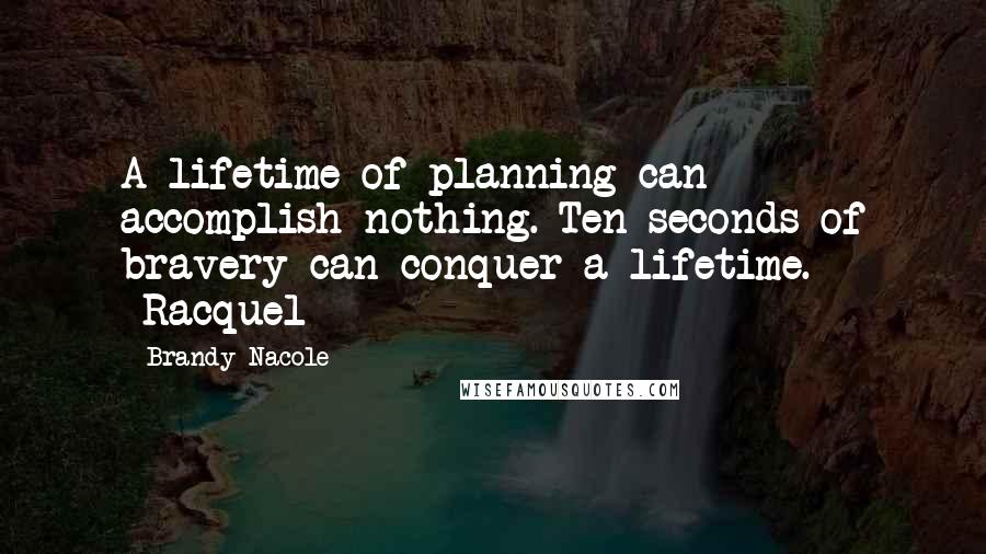 Brandy Nacole Quotes: A lifetime of planning can accomplish nothing. Ten seconds of bravery can conquer a lifetime. -Racquel