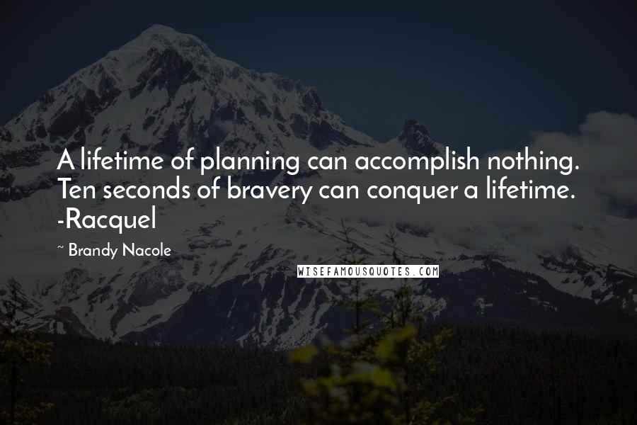 Brandy Nacole Quotes: A lifetime of planning can accomplish nothing. Ten seconds of bravery can conquer a lifetime. -Racquel