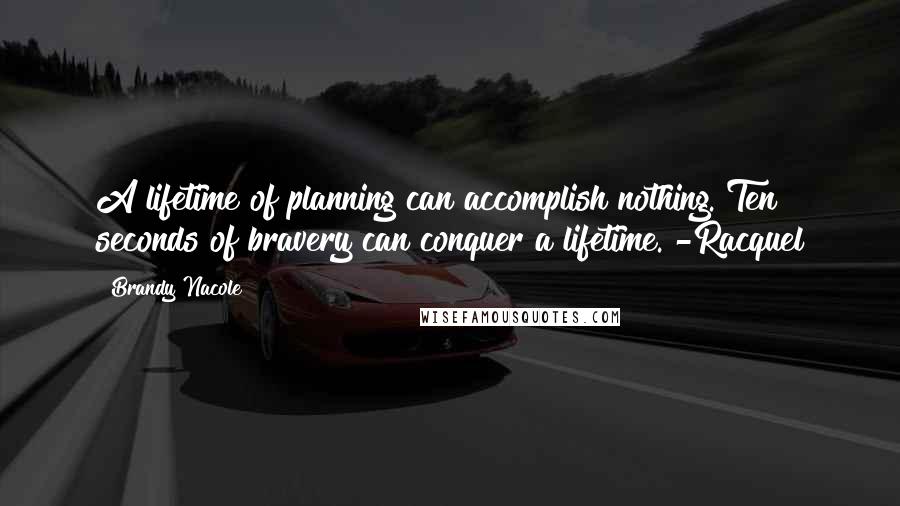 Brandy Nacole Quotes: A lifetime of planning can accomplish nothing. Ten seconds of bravery can conquer a lifetime. -Racquel