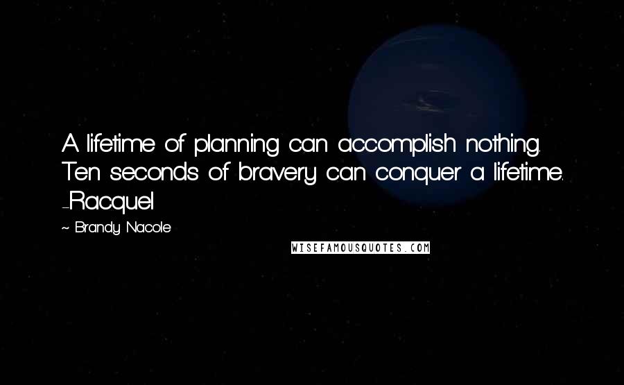 Brandy Nacole Quotes: A lifetime of planning can accomplish nothing. Ten seconds of bravery can conquer a lifetime. -Racquel