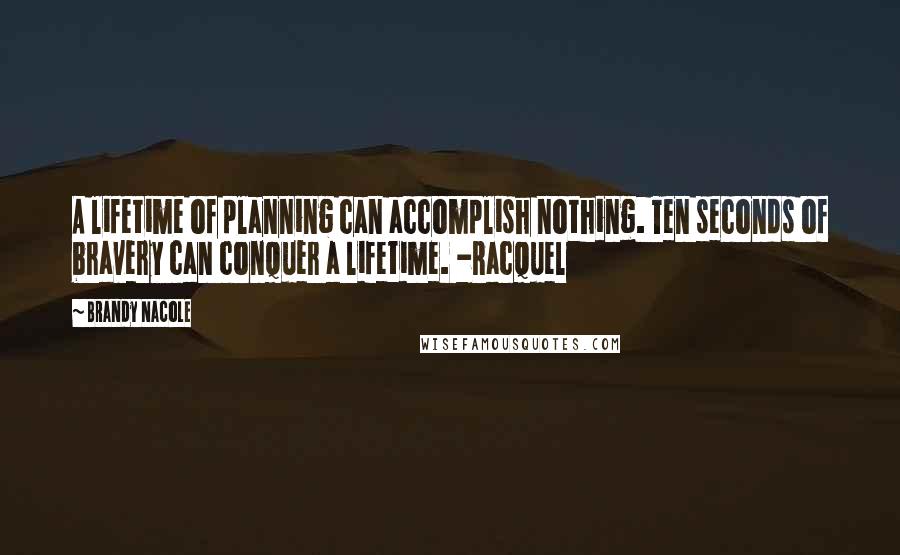 Brandy Nacole Quotes: A lifetime of planning can accomplish nothing. Ten seconds of bravery can conquer a lifetime. -Racquel