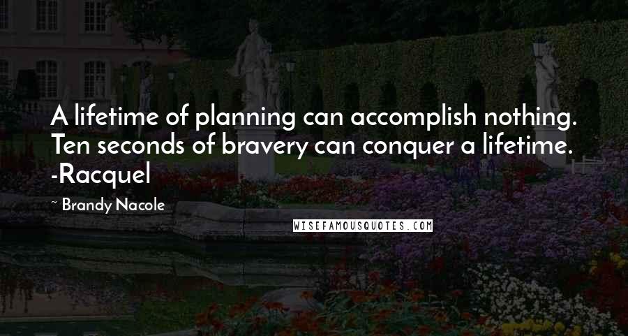 Brandy Nacole Quotes: A lifetime of planning can accomplish nothing. Ten seconds of bravery can conquer a lifetime. -Racquel